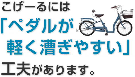 こげーるには「ペダルが 軽く漕ぎやすい」工夫があります。